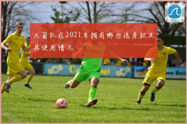 火箭队在2021年拥有哪些选秀权及其使用情况