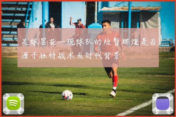 足球昙花一现球队的短暂辉煌是否源于独特战术或时代背景