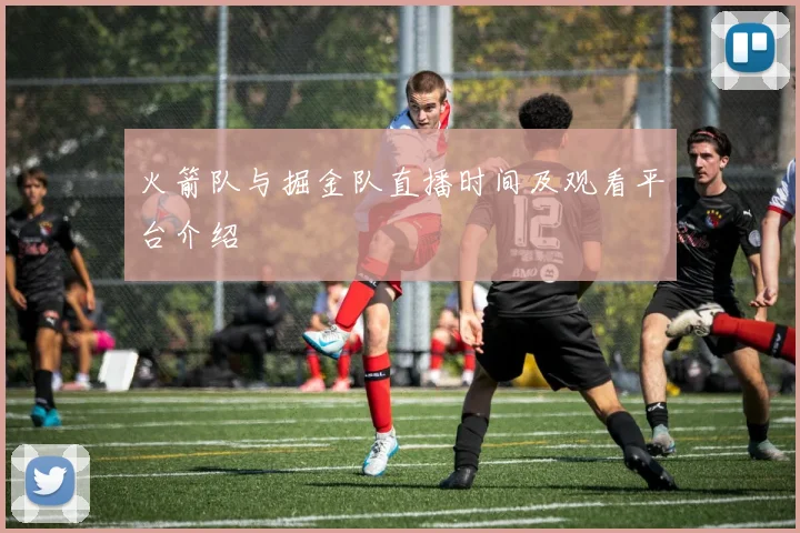 火箭队与掘金队直播时间及观看平台介绍