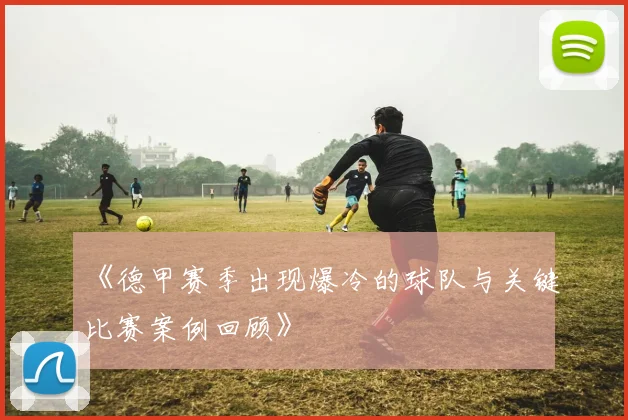 《德甲赛季出现爆冷的球队与关键比赛案例回顾》