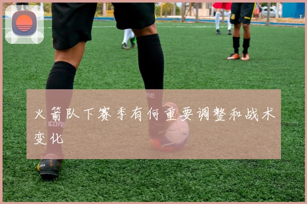 火箭队下赛季有何重要调整和战术变化