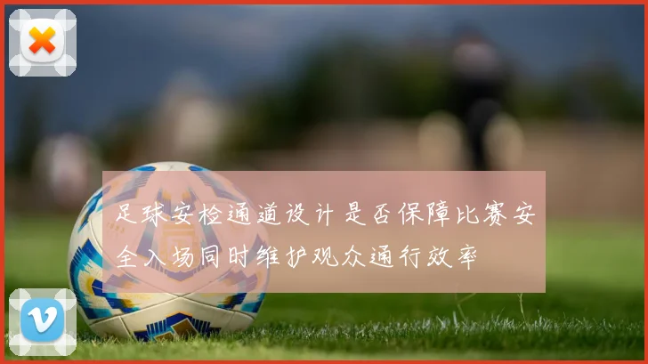 足球安检通道设计是否保障比赛安全入场同时维护观众通行效率