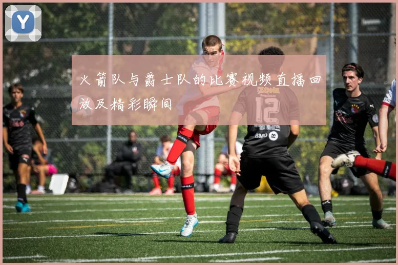 火箭队与爵士队的比赛视频直播回放及精彩瞬间