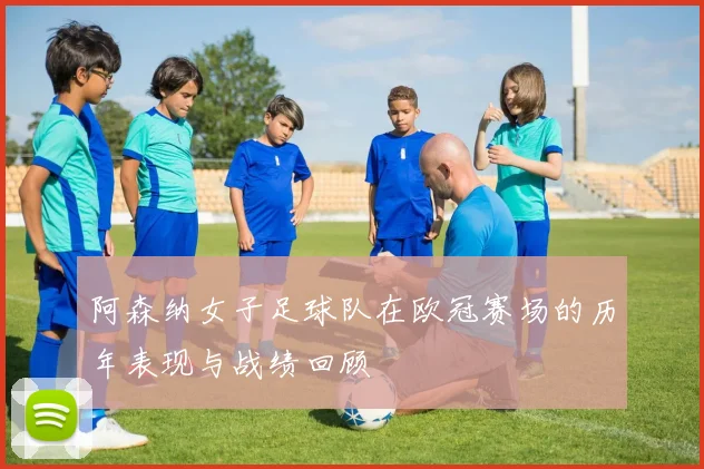 阿森纳女子足球队在欧冠赛场的历年表现与战绩回顾