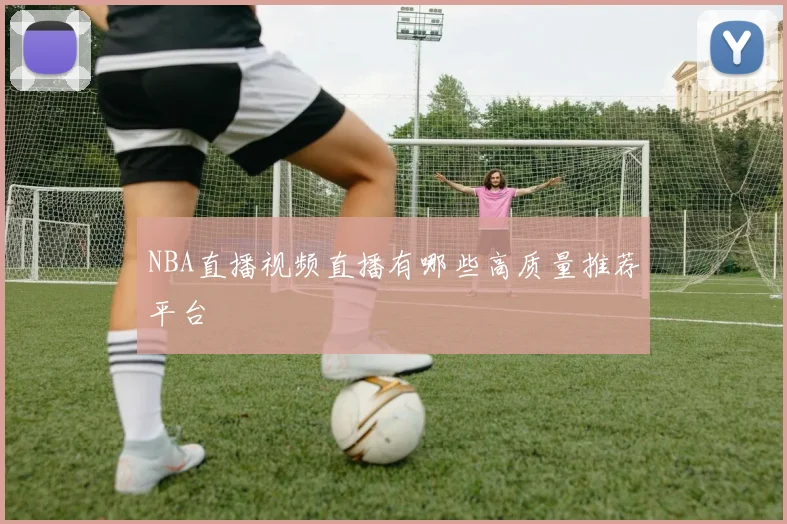NBA直播视频直播有哪些高质量推荐平台