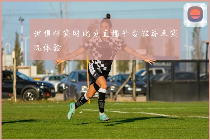 世俱杯实时比分直播平台推荐及实况体验