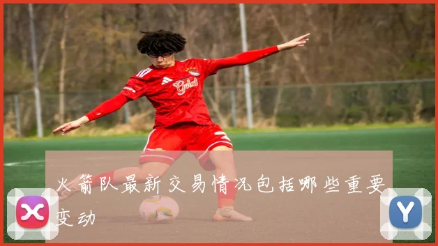 火箭队最新交易情况包括哪些重要变动